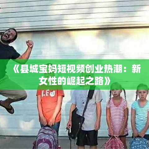 《县城宝妈短视频创业热潮：新女性的崛起之路》