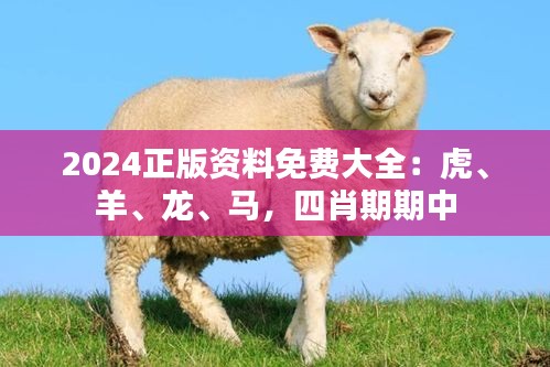 2024正版资料免费大全：虎、羊、龙、马，四肖期期中