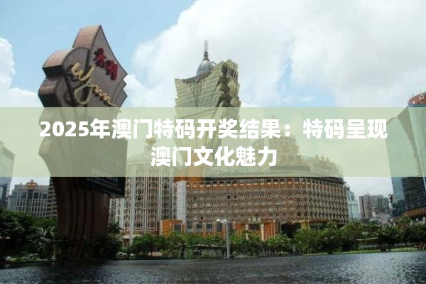 2025年澳门特码开奖结果：特码呈现澳门文化魅力
