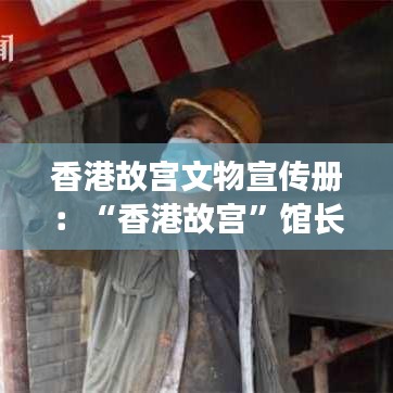 香港故宫文物宣传册：“香港故宫”馆长谈建造原因 