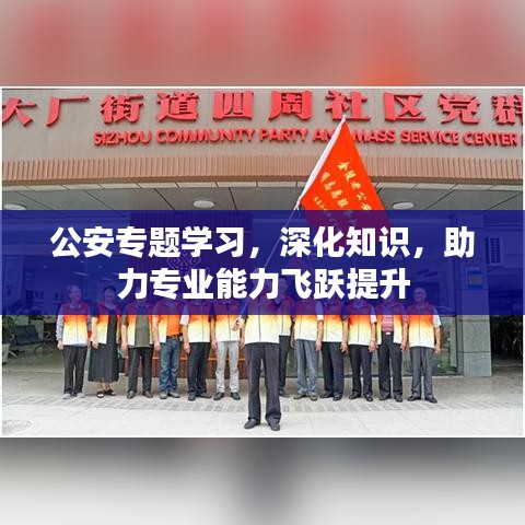 公安专题学习，深化知识，助力专业能力飞跃提升