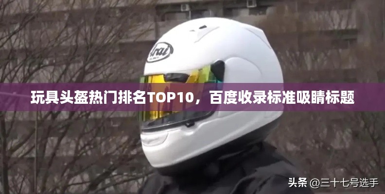 玩具头盔热门排名TOP10，百度收录标准吸睛标题