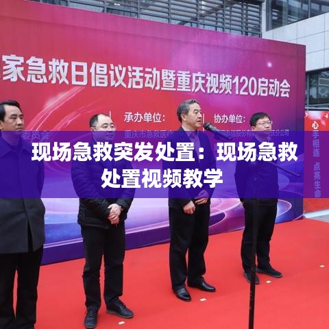 现场急救突发处置：现场急救处置视频教学 