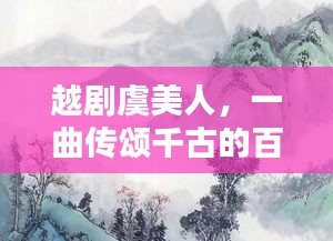 越剧虞美人，一曲传颂千古的百度经典之作