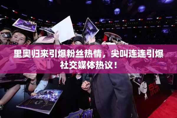 里奥归来引爆粉丝热情，尖叫连连引爆社交媒体热议！