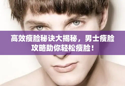 高效瘦脸秘诀大揭秘，男士瘦脸攻略助你轻松瘦脸！
