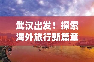 武汉出发！探索海外旅行新篇章，最新国外旅游攻略指南