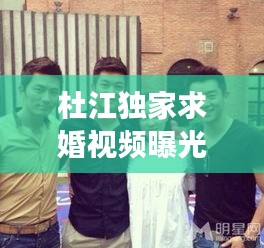 杜江独家求婚视频曝光，甜蜜爱情瞬间感动全网