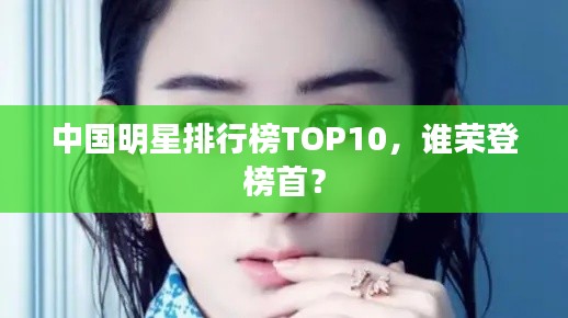 中国明星排行榜TOP10，谁荣登榜首？