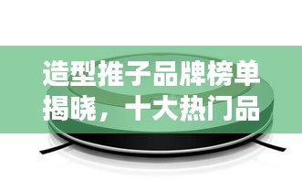 造型推子品牌榜单揭晓，十大热门品牌推荐