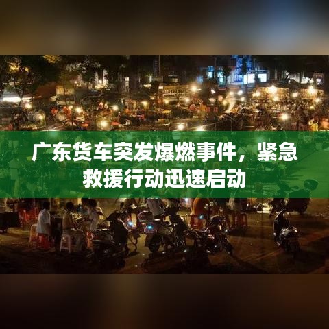 广东货车突发爆燃事件，紧急救援行动迅速启动