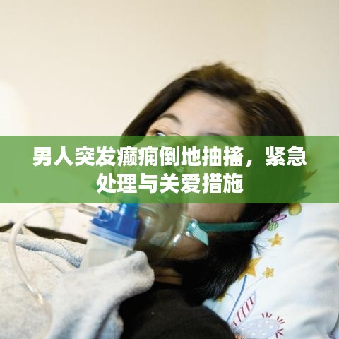 男人突发癫痫倒地抽搐，紧急处理与关爱措施
