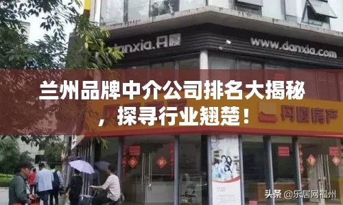兰州品牌中介公司排名大揭秘，探寻行业翘楚！