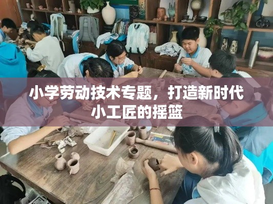 小学劳动技术专题，打造新时代小工匠的摇篮