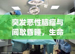 突发恶性脑瘤与间歇昏睡，生命面临重大挑战的故事