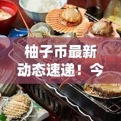 柚子币最新动态速递！今日消息一网打尽