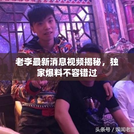 老李最新消息视频揭秘，独家爆料不容错过