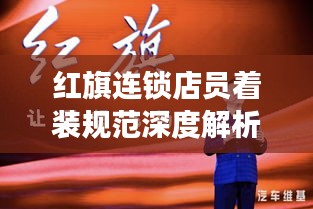 红旗连锁店员着装规范深度解析，最新规定全解读