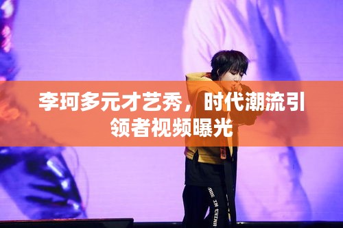 李珂多元才艺秀，时代潮流引领者视频曝光