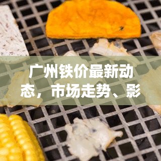 广州铁价最新动态，市场走势、影响因素深度解析