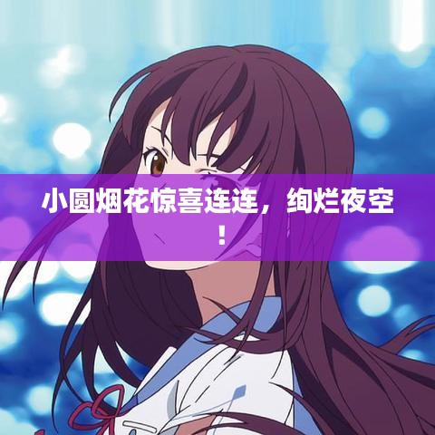 小圆烟花惊喜连连，绚烂夜空！