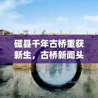 磁县千年古桥重获新生，古桥新闻头条揭秘修复背后的故事