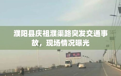 濮阳县庆祖濮渠路突发交通事故，现场情况曝光