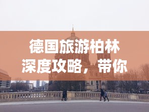 德国旅游柏林深度攻略，带你探索古都的魅力！