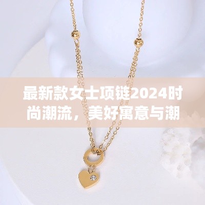 最新款女士项链2024时尚潮流，美好寓意与潮流风尚的融合之作