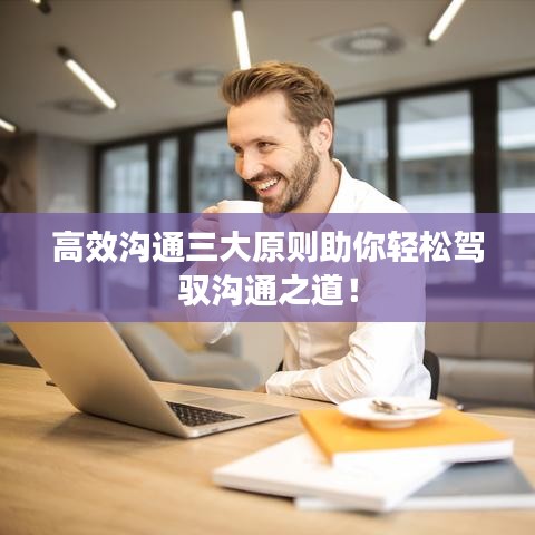 高效沟通三大原则助你轻松驾驭沟通之道！