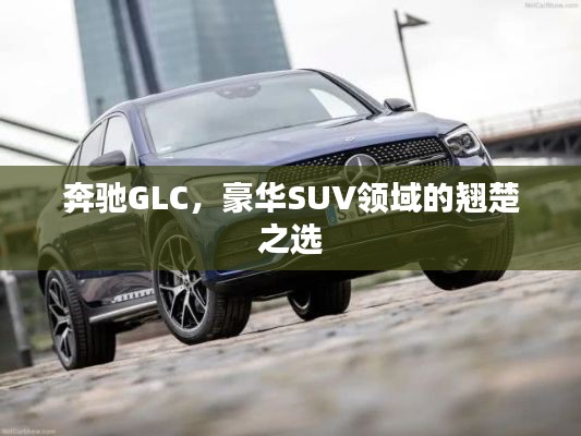 奔驰GLC，豪华SUV领域的翘楚之选