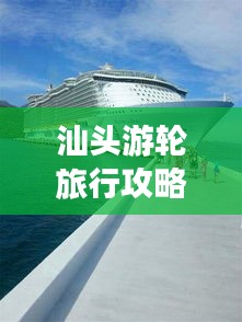 汕头游轮旅行攻略大揭秘，探索蓝色海洋的梦幻之旅