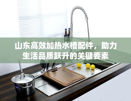 山东高效加热水槽配件，助力生活品质跃升的关键要素
