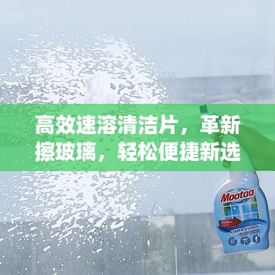 高效速溶清洁片，革新擦玻璃，轻松便捷新选择