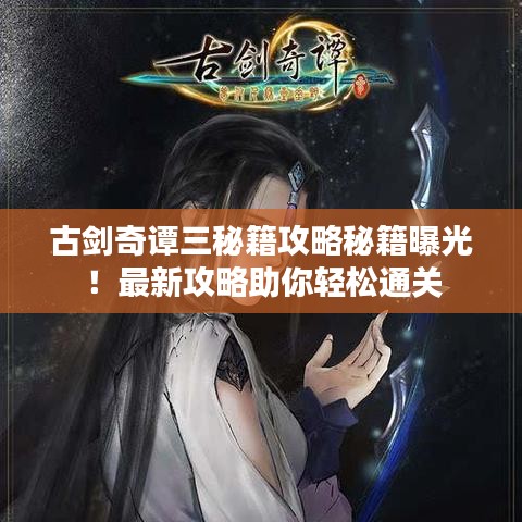 古剑奇谭三秘籍攻略秘籍曝光！最新攻略助你轻松通关