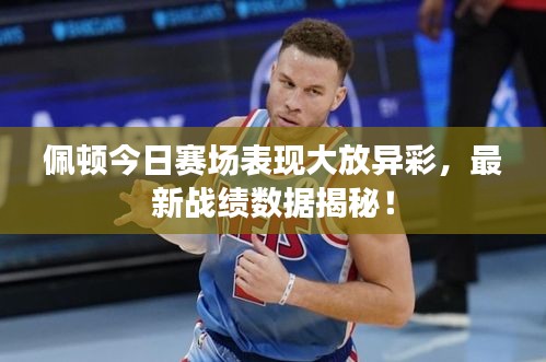 佩顿今日赛场表现大放异彩，最新战绩数据揭秘！