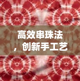 高效串珠法，创新手工艺术技巧，引领手工潮流！
