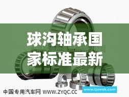 球沟轴承国家标准最新进展揭秘，推动行业迈向新高度
