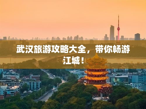 武汉旅游攻略大全，带你畅游江城！