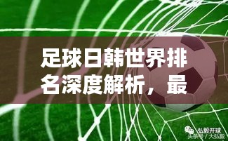 足球日韩世界排名深度解析，最新排名及表现分析