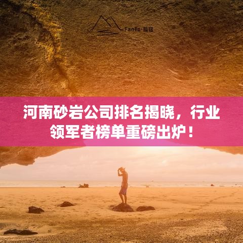 河南砂岩公司排名揭晓，行业领军者榜单重磅出炉！