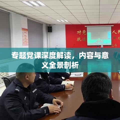 专题党课深度解读，内容与意义全景剖析