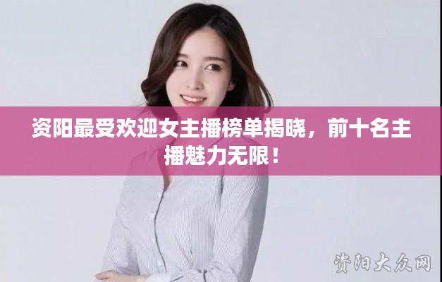 资阳最受欢迎女主播榜单揭晓，前十名主播魅力无限！