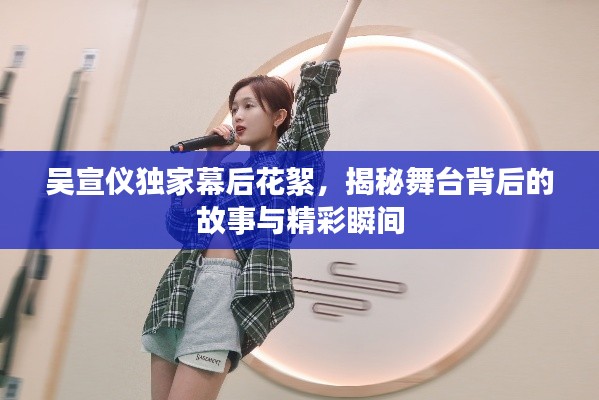 吴宣仪独家幕后花絮，揭秘舞台背后的故事与精彩瞬间