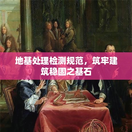 地基处理检测规范，筑牢建筑稳固之基石