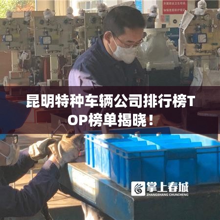 昆明特种车辆公司排行榜TOP榜单揭晓！