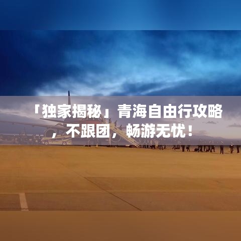 「独家揭秘」青海自由行攻略，不跟团，畅游无忧！
