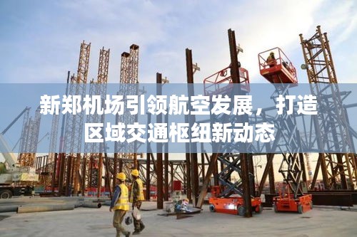 新郑机场引领航空发展，打造区域交通枢纽新动态
