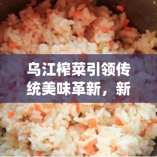 乌江榨菜引领传统美味革新，新时代变革新闻头条
