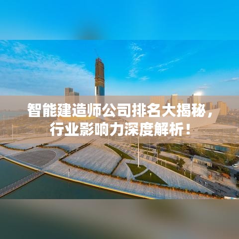 智能建造师公司排名大揭秘，行业影响力深度解析！
